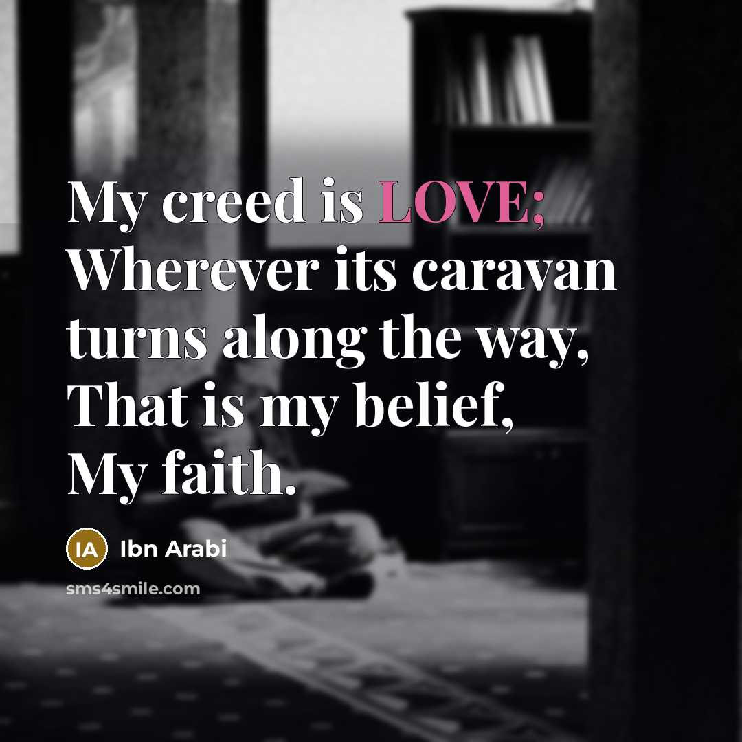 “My creed is LOVE; Wherever its caravan turns along the…” quote by Ibn Arabi