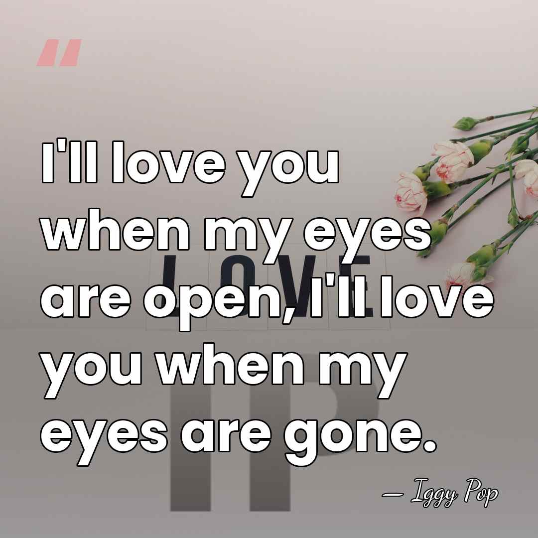 I'll love you when my eyes are open, I'll love you when&hellip; - Iggy Pop