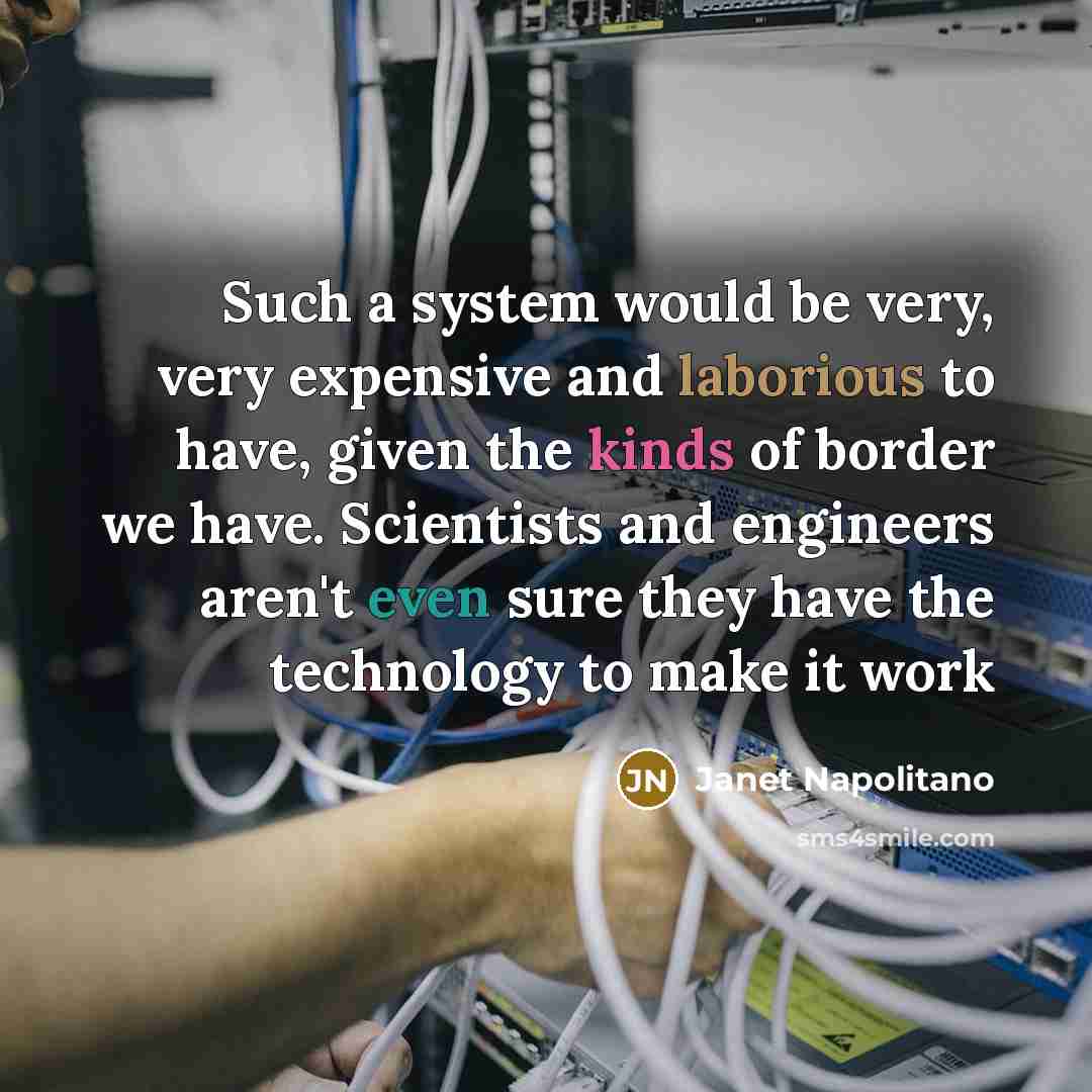 “Such a system would be very, very expensive and laborious to have, given the kinds of border we have. Scientists and engineers aren't even sure they have the technology to make it work” quote by Janet Napolitano