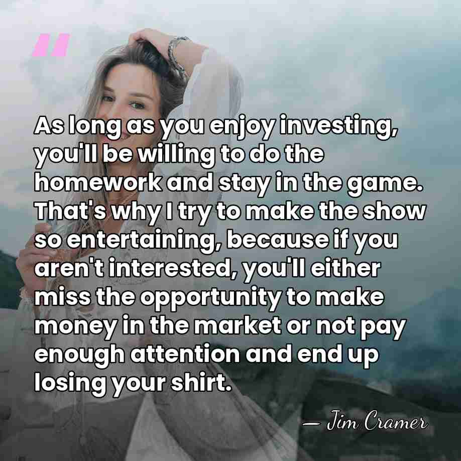 As long as you enjoy investing, you'll be willing to do the&hellip; - Jim Cramer