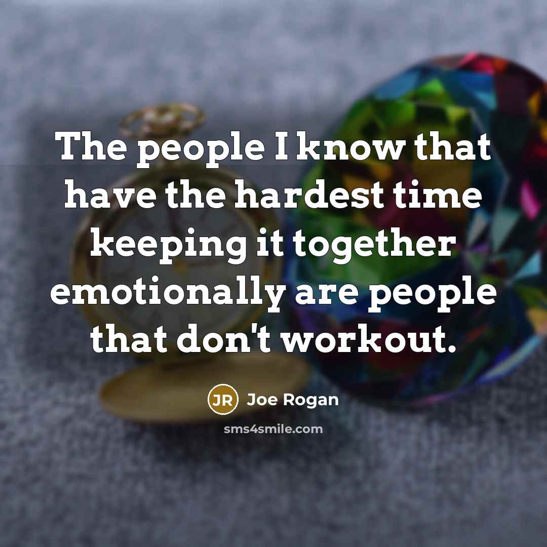 “The people I know that have the hardest time keeping it together emotionally are people that don't workout.” quote by Joe Rogan