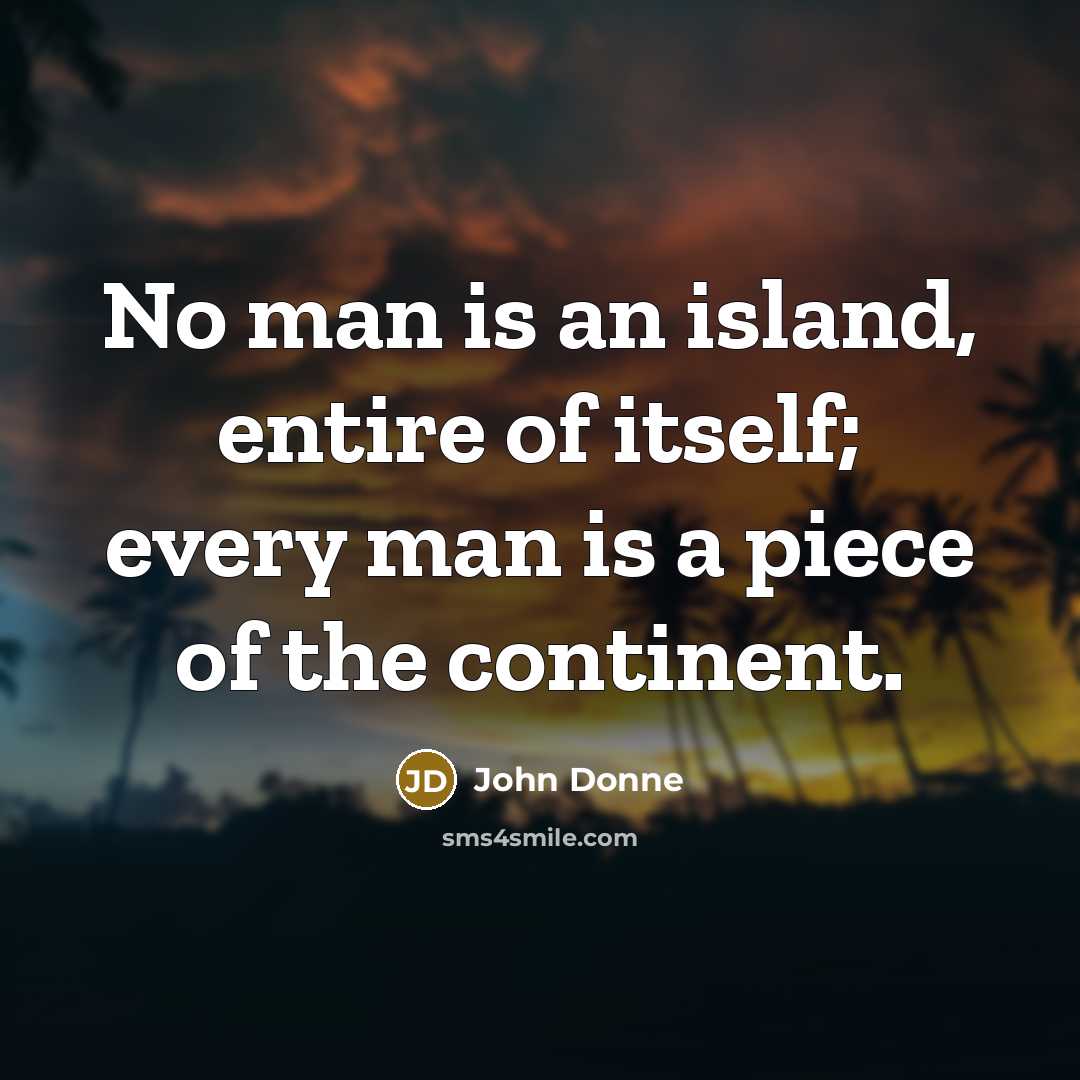 “No man is an island, entire of itself; every man is a piece of the continent.” quote by John Donne