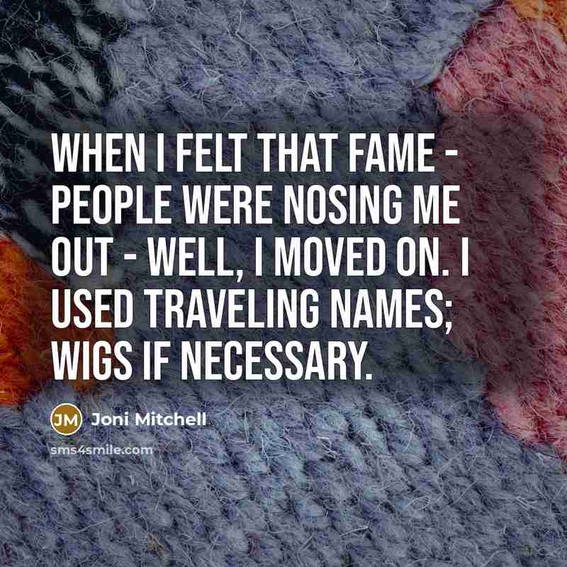 “When I felt that fame - people were nosing me…” quote by Joni Mitchell