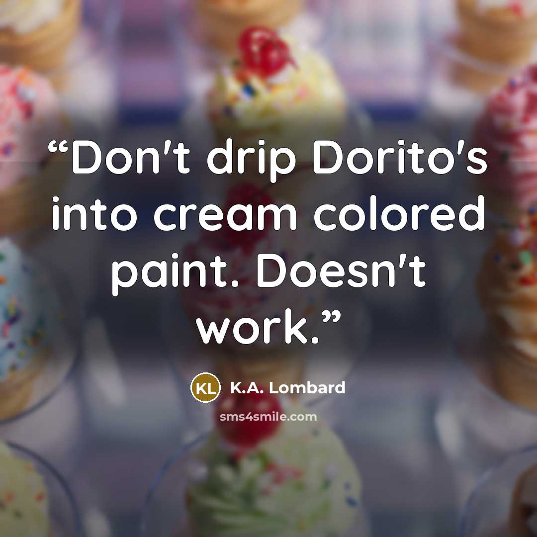 “Don't drip Dorito's into cream colored paint. Doesn't work.” quote by K.A. Lombard