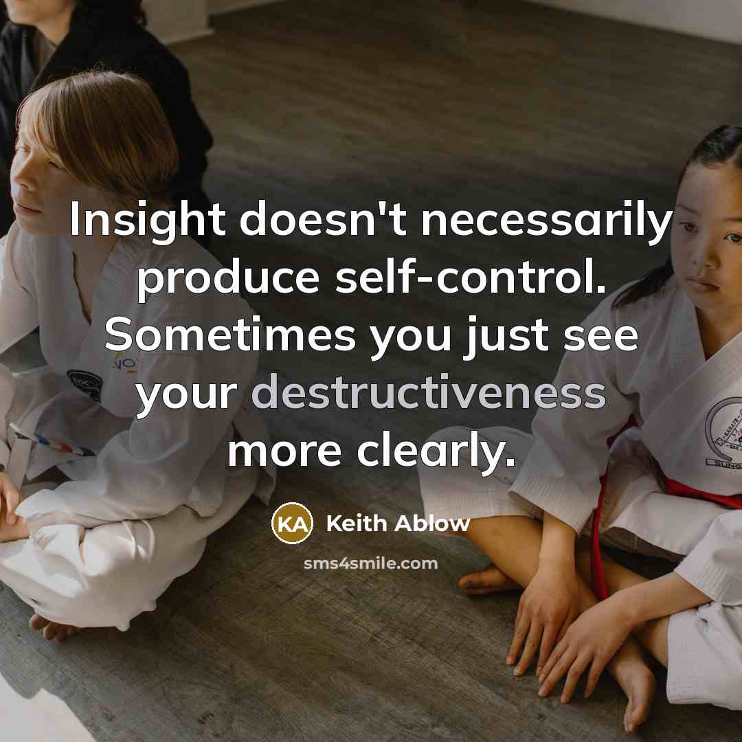 “Insight doesn't necessarily produce self-control. Sometimes you just see your destructiveness more clearly.” quote by Keith Ablow