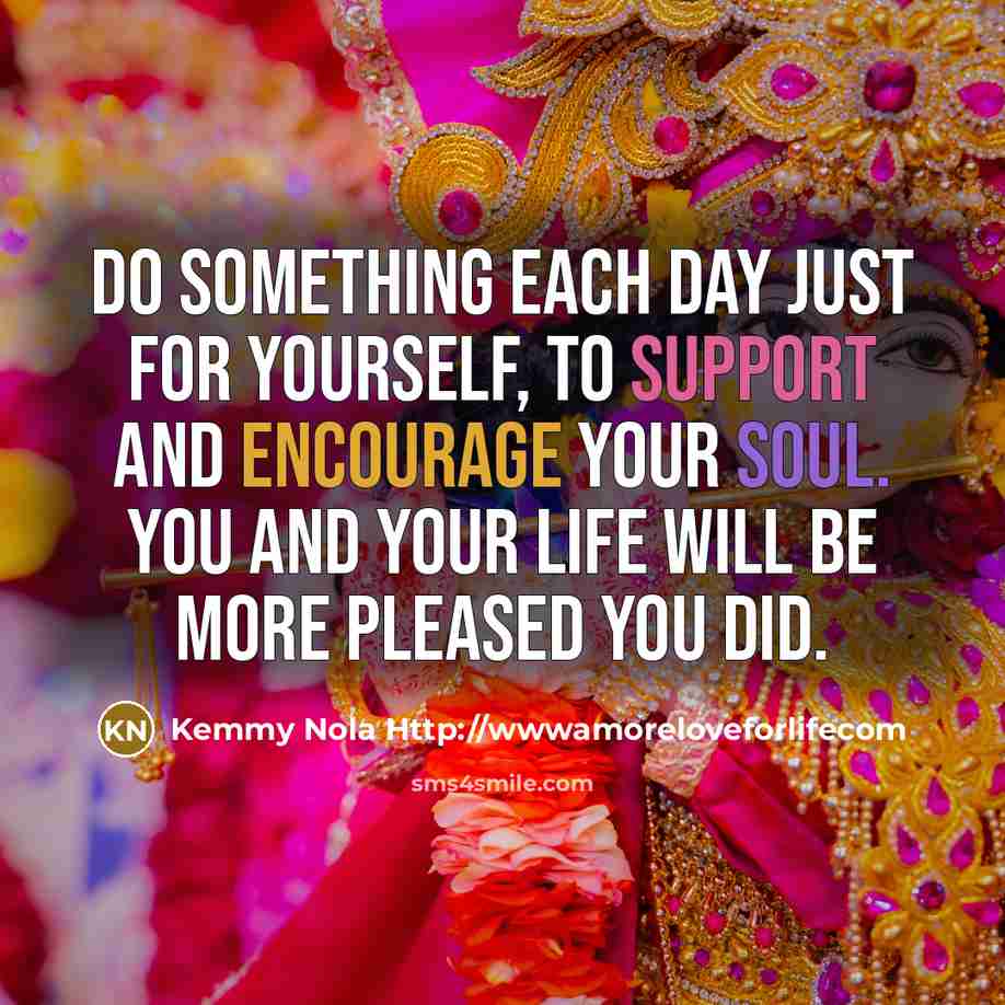 “Do something each day just for yourself, to support and encourage your soul. You and your life will be more pleased you did.” quote by Kemmy Nola Http://wwwamoreloveforlifecom