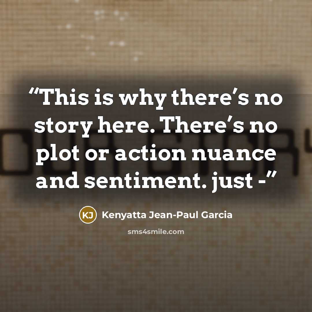 “This is why there’s no story here. There’s no plot or action nuance and sentiment. just -” quote by Kenyatta Jean-Paul Garcia