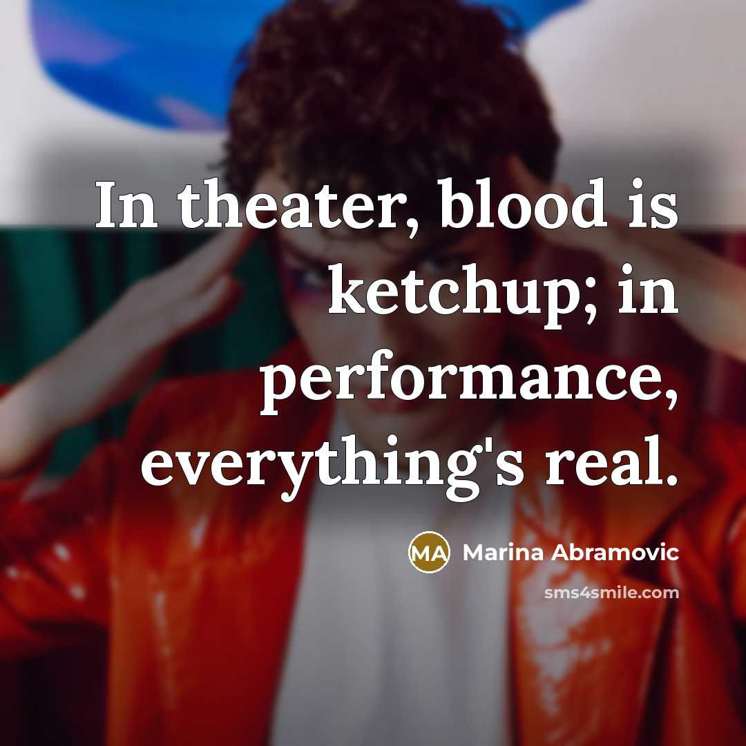 “In theater, blood is ketchup; in performance, everything's real.” quote by Marina Abramovic