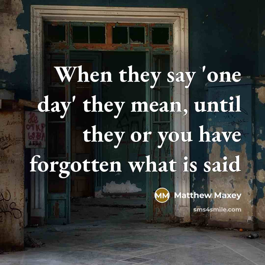 “When they say 'one day' they mean, until they or you have forgotten what is said” quote by Matthew Maxey