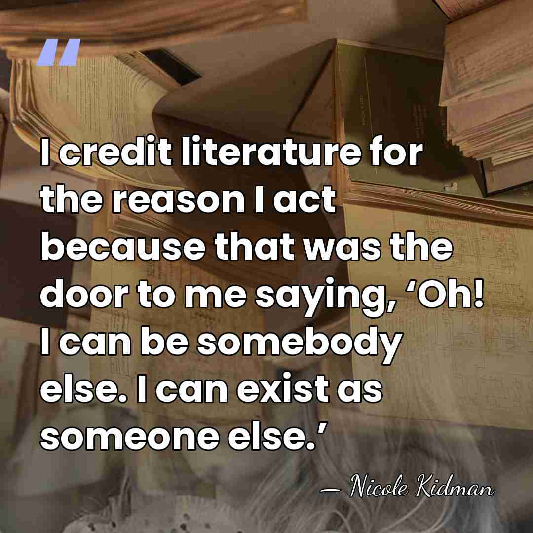 I credit literature for the reason I act because that was the&hellip; - Nicole Kidman