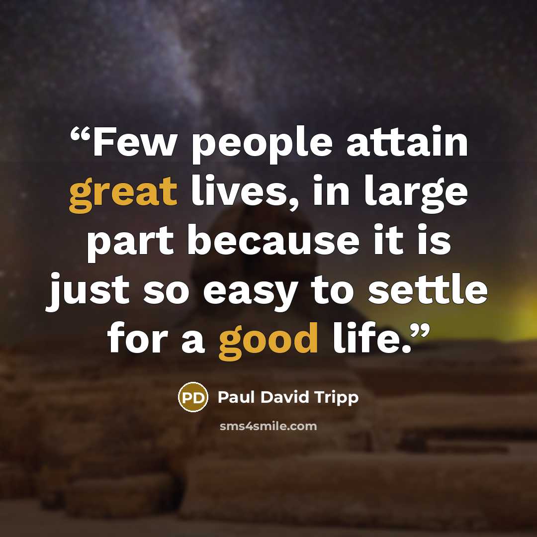 “Few people attain great lives, in large part because it is just so easy to settle for a good life.” quote by Paul David Tripp