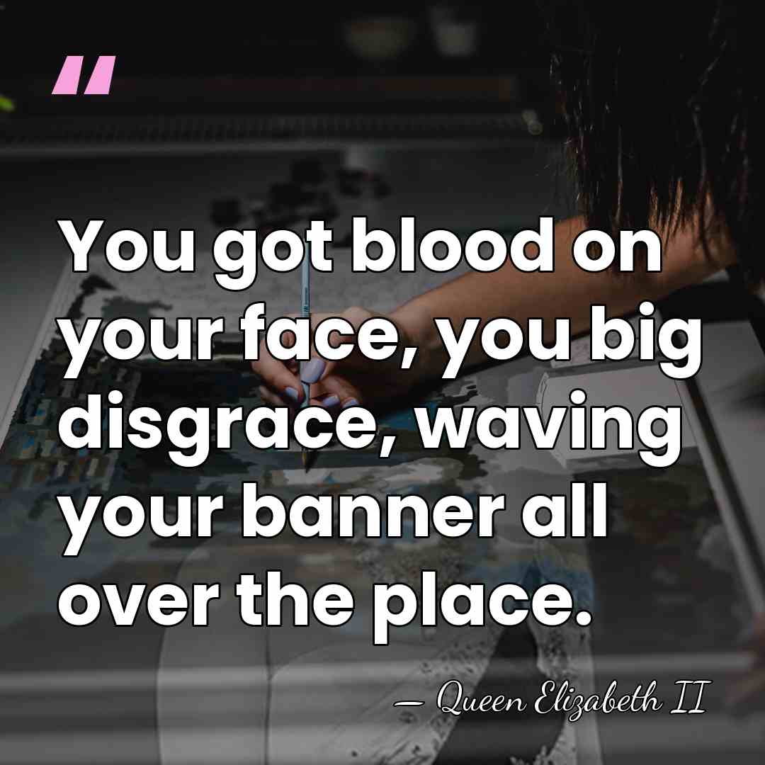 You got blood on your face, you big disgrace, waving your banner&hellip; - Queen Elizabeth II
