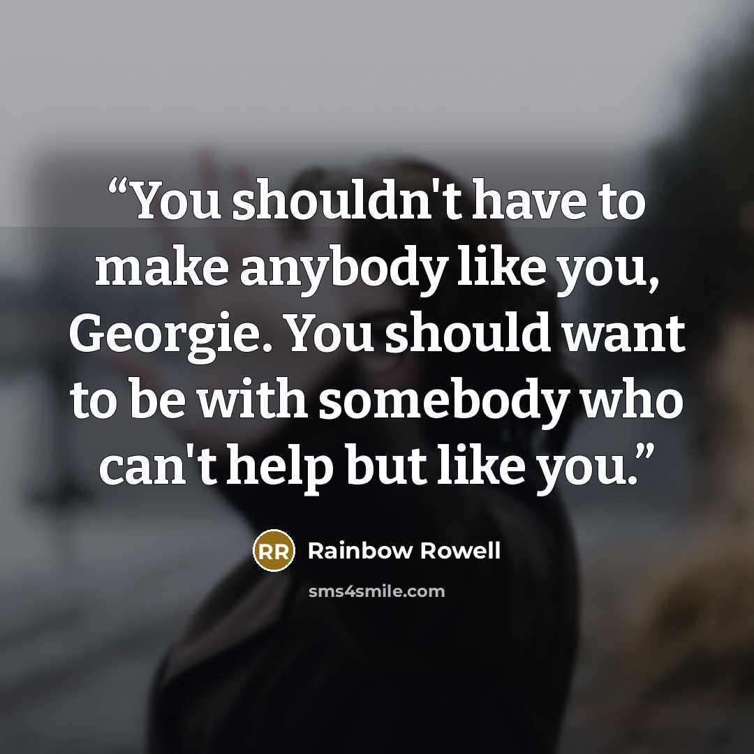 “You shouldn't have to make anybody like you, Georgie. You should want to be with somebody who can't help but like you.” quote by Rainbow Rowell