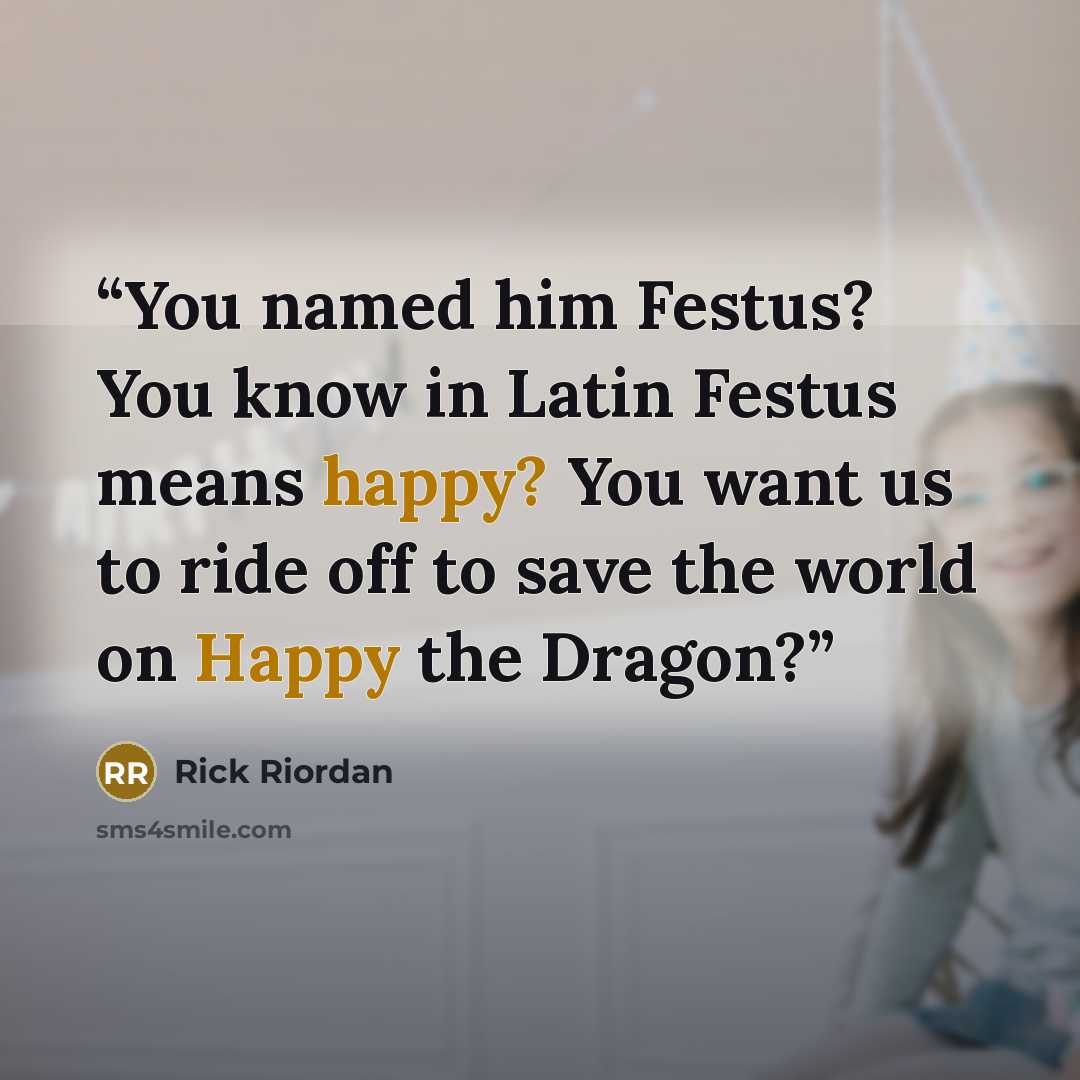 “You named him Festus? You know in Latin Festus means happy? You want us to ride off to save the world on Happy the Dragon?” quote by Rick Riordan