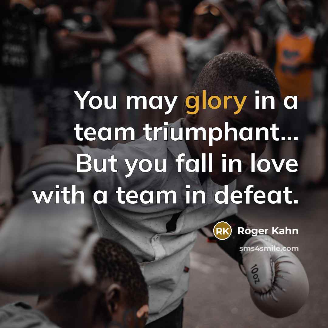 “You may glory in a team triumphant... But you fall…” quote by Roger Kahn