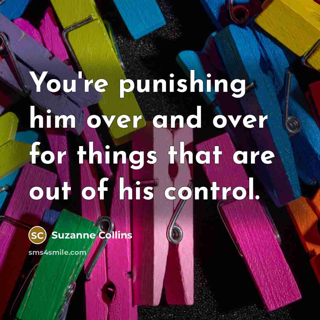 “You're punishing him over and over for things that are out of his control.” quote by Suzanne Collins