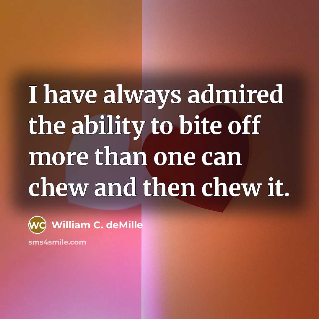 “I have always admired the ability to bite off more than one can chew and then chew it.” quote by William C. deMille