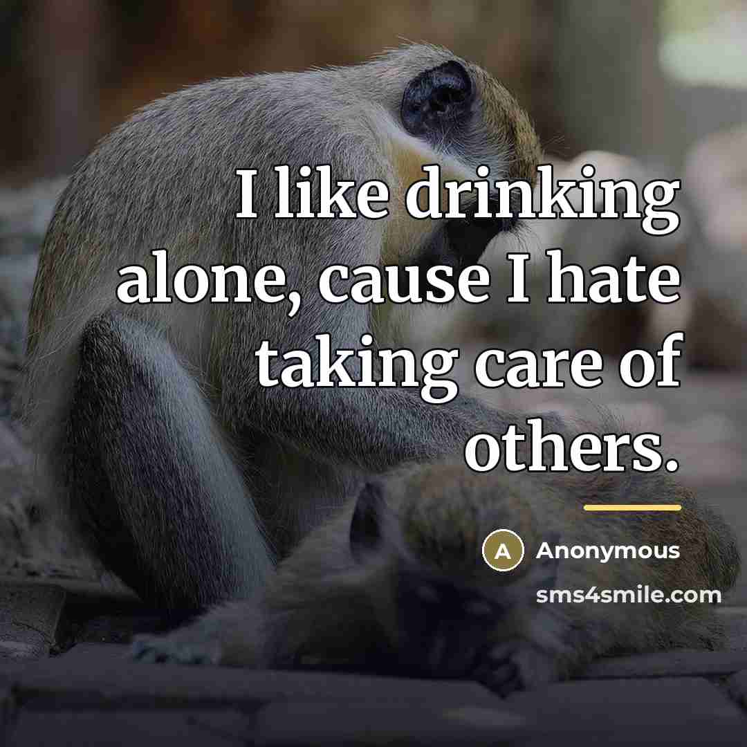 “I like drinking alone, cause I hate taking care of…” quote by Anonymous