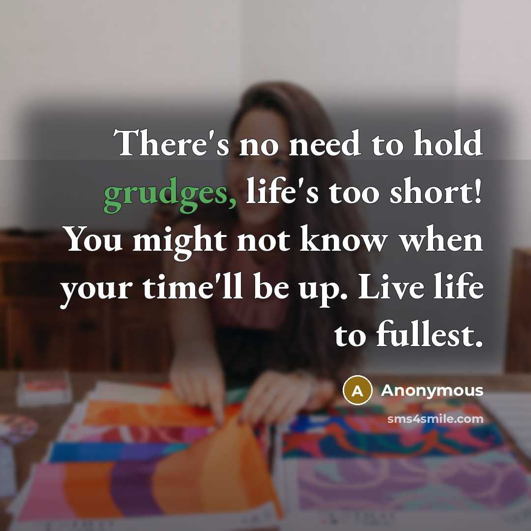 “There's no need to hold grudges, life's too short! You might not know when your time'll be up. Live life to fullest.” quote by Anonymous
