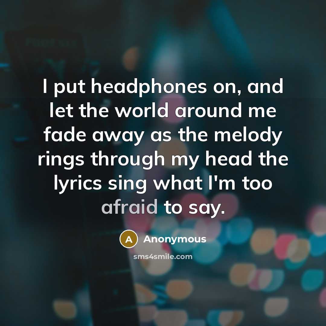 “I put headphones on, and let the world around me fade away as the melody rings through my head the lyrics sing what I'm too afraid to say.” quote by Anonymous