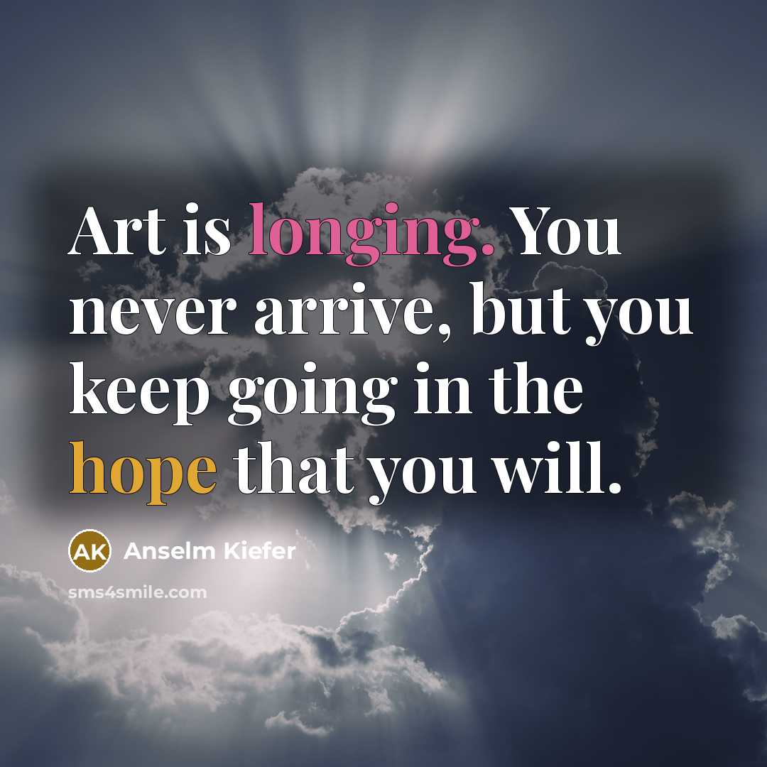“Art is longing. You never arrive, but you keep going…” quote by Anselm Kiefer