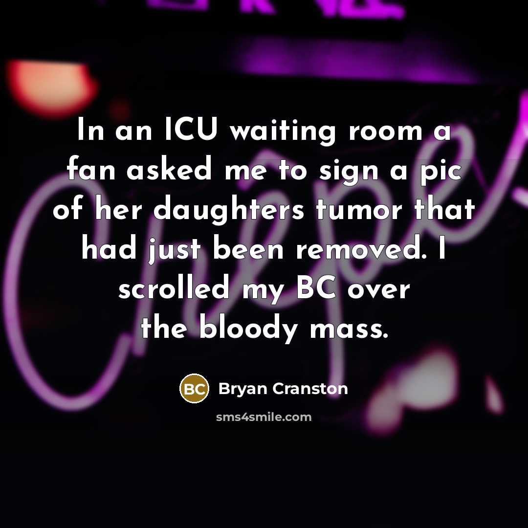 “In an ICU waiting room a fan asked me to sign a pic of her daughters tumor that had just been removed. I scrolled my BC over the bloody mass.” quote by Bryan Cranston