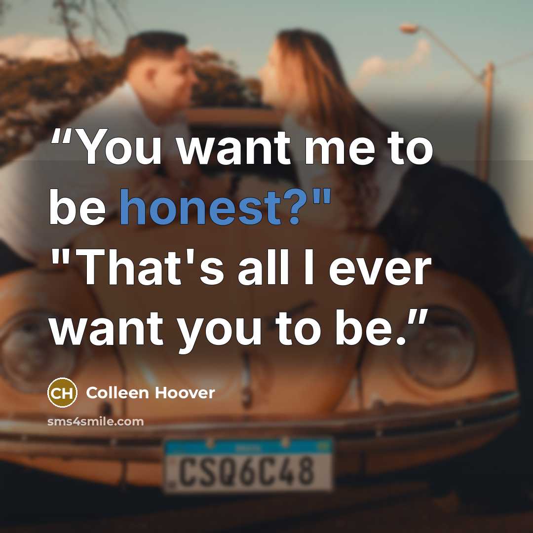 “You want me to be honest?" "That's all I ever want you to be.” quote by Colleen Hoover