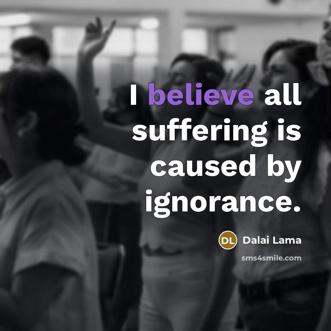 “I believe all suffering is caused by ignorance.…” quote by Dalai Lama