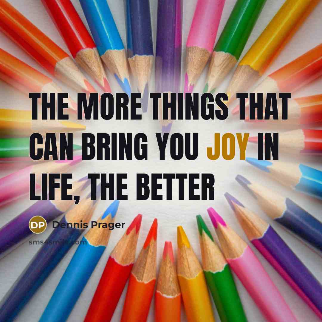 “The more things that can bring you joy in life,…” quote by Dennis Prager