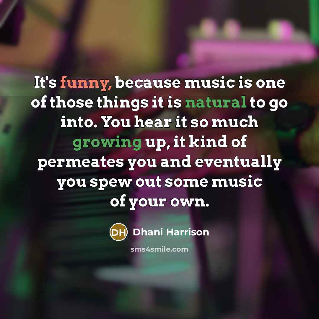 “It's funny, because music is one of those things it is natural to go into. You hear it so much growing up, it kind of permeates you and eventually you spew out some music of your own.” quote by Dhani Harrison