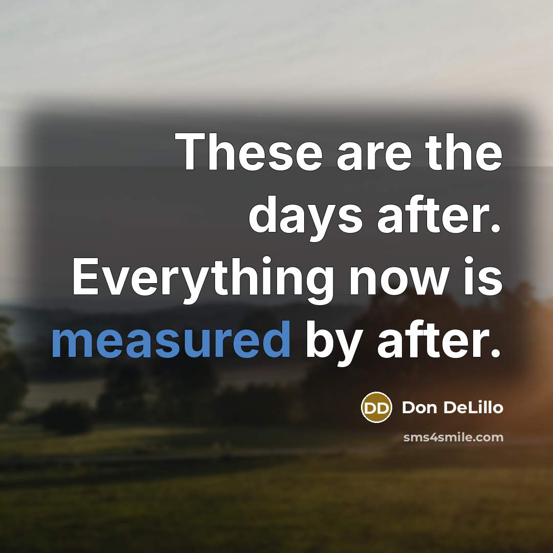 “These are the days after. Everything now is measured by…” quote by Don DeLillo