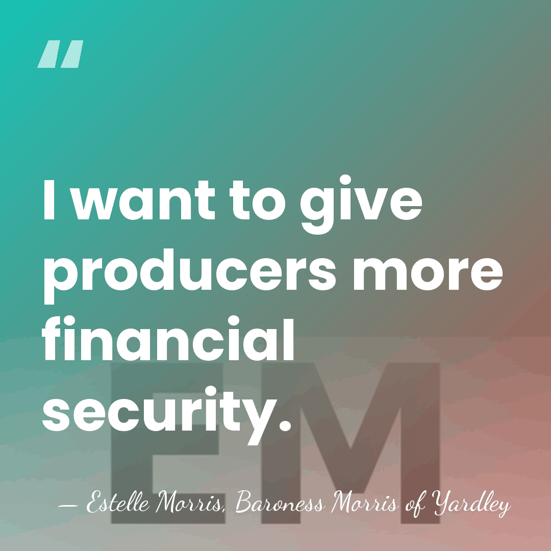 I want to give producers more financial security. - Estelle Morris, Baroness Morris of Yardley