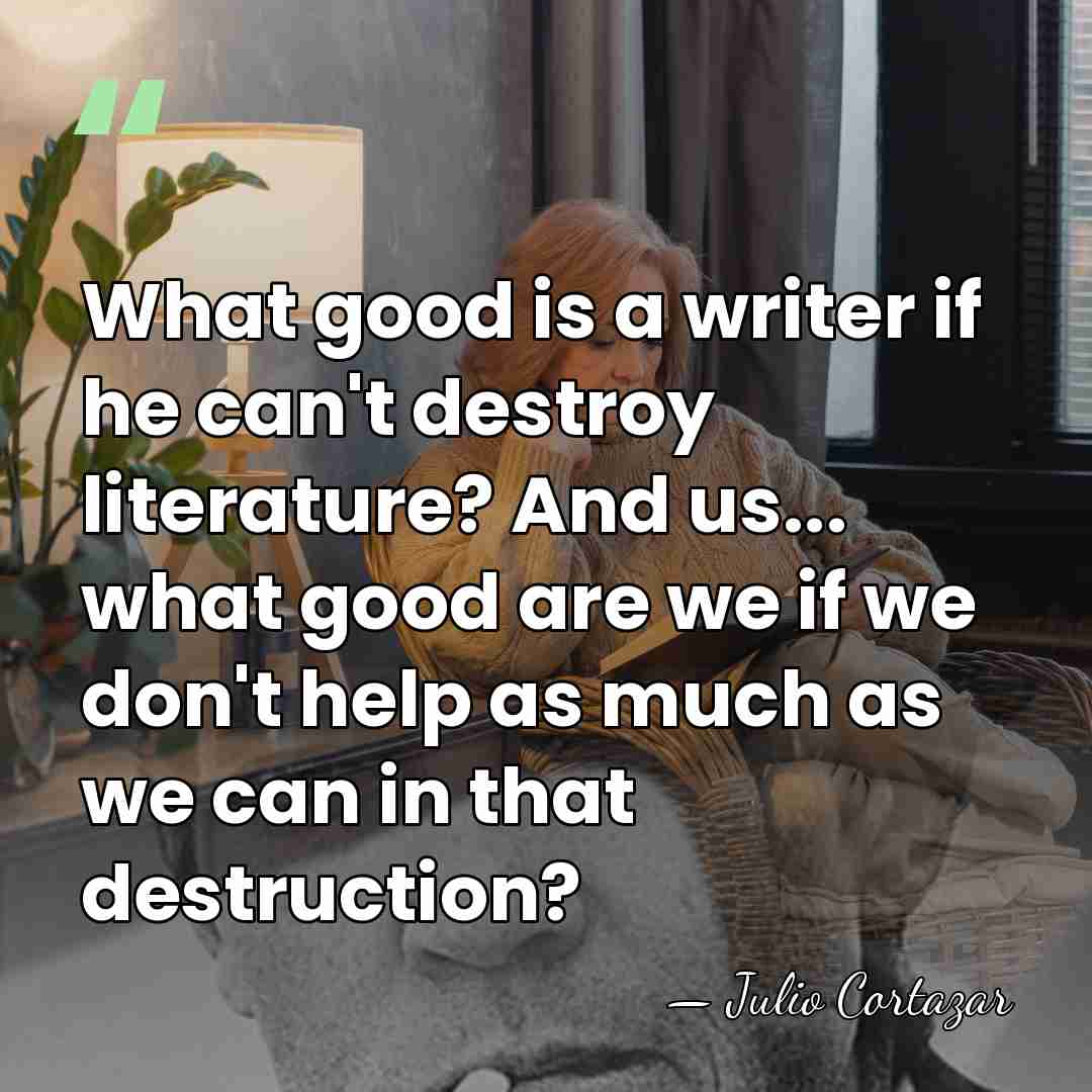 What good is a writer if he can't destroy literature? And us...&hellip; - Julio Cortazar