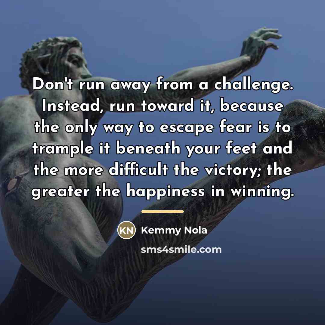 “Don't run away from a challenge. Instead, run toward it,…” quote by Kemmy Nola