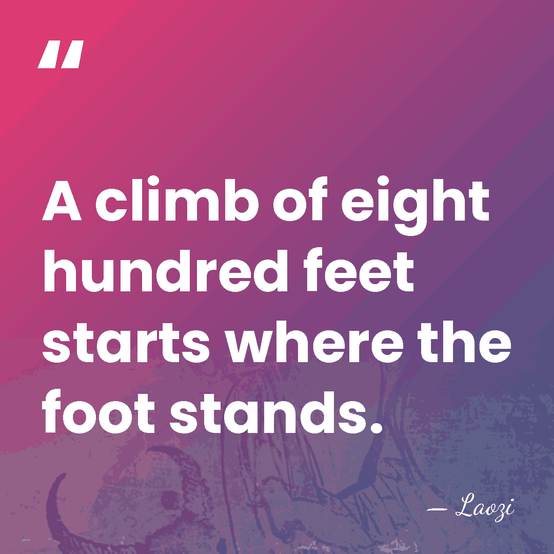 A climb of eight hundred feet starts where the foot stands. - Laozi