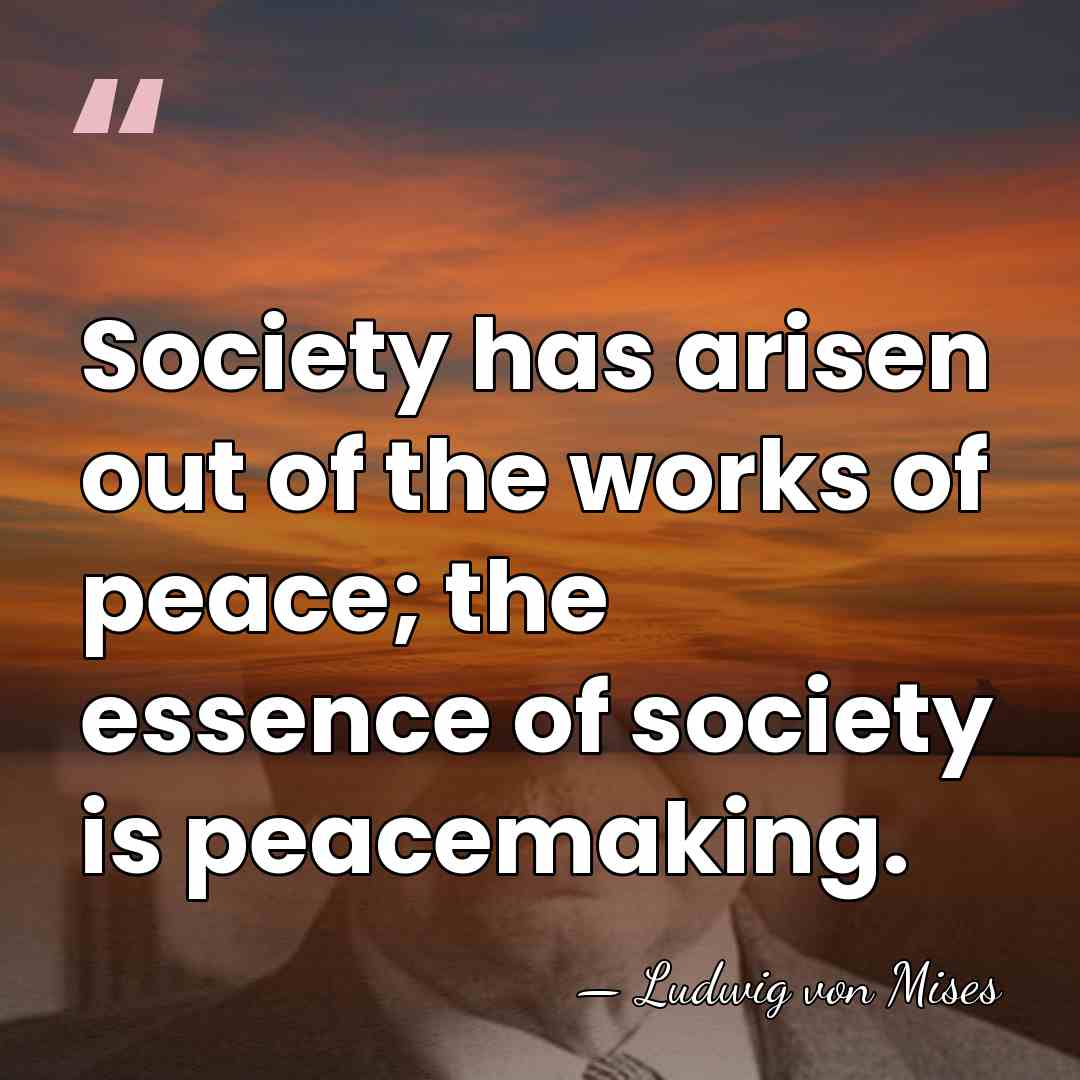 Society has arisen out of the works of peace; the essence of&hellip; - Ludwig von Mises