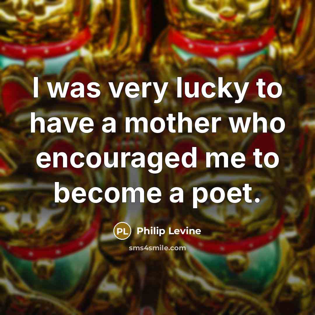 “I was very lucky to have a mother who encouraged…” quote by Philip Levine