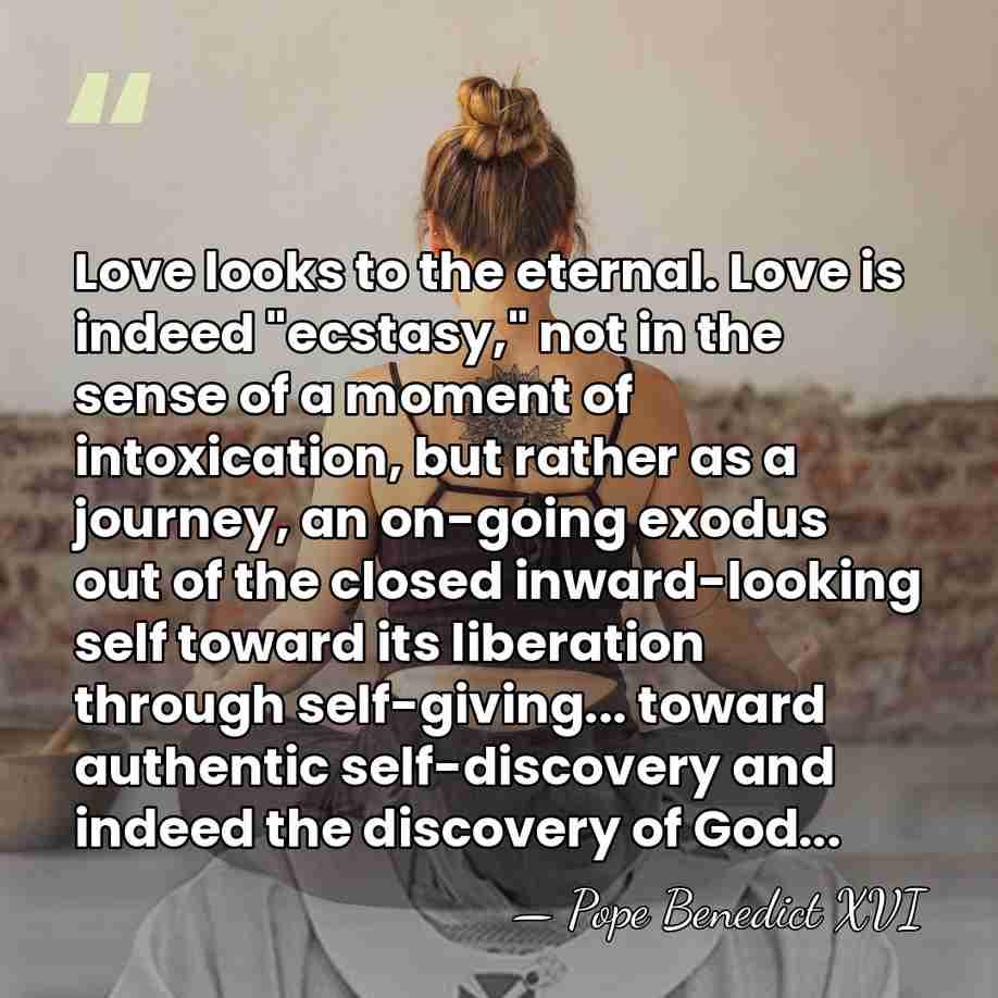 Love looks to the eternal. Love is indeed "ecstasy," not in the&hellip; - Pope Benedict XVI