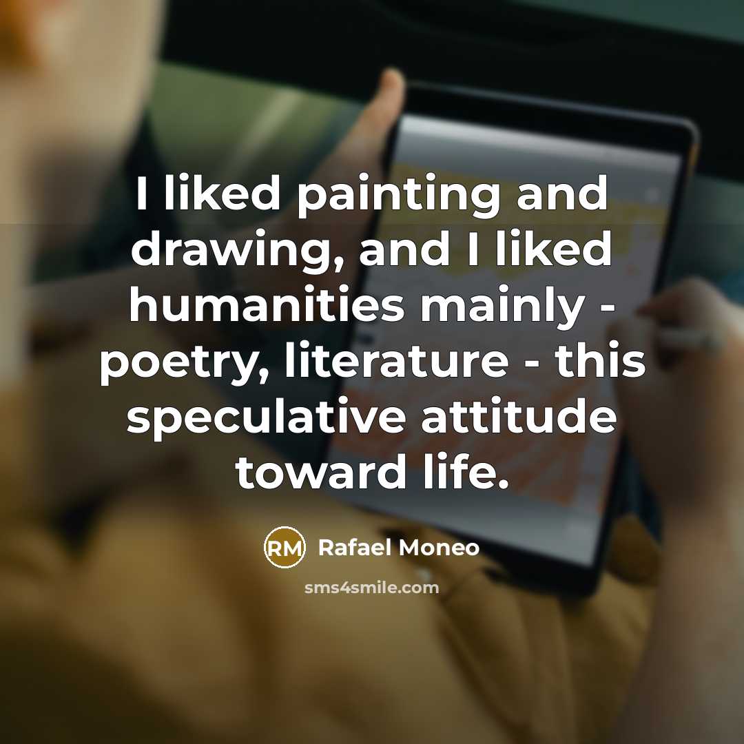 “I liked painting and drawing, and I liked humanities mainly - poetry, literature - this speculative attitude toward life.” quote by Rafael Moneo