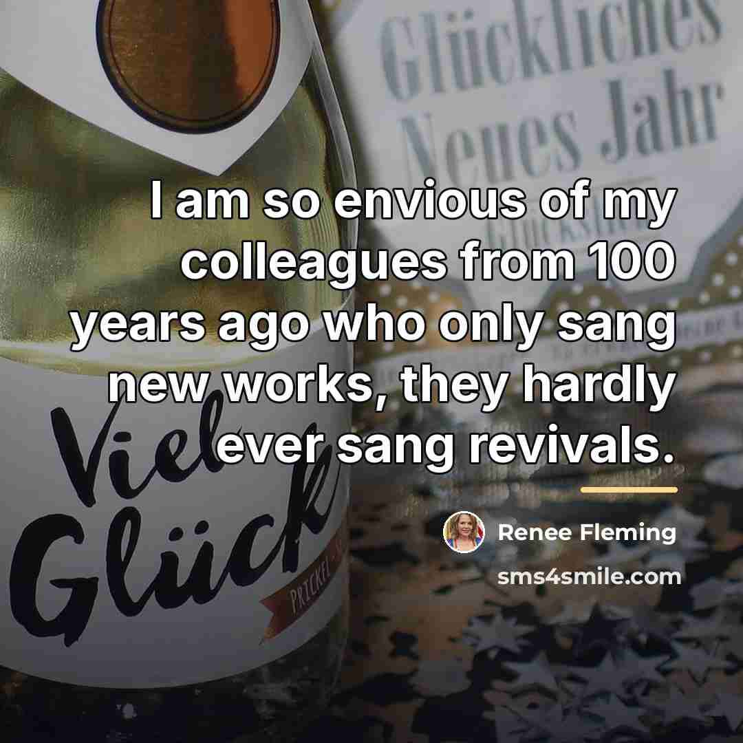 “I am so envious of my colleagues from 100 years…” quote by Renee Fleming