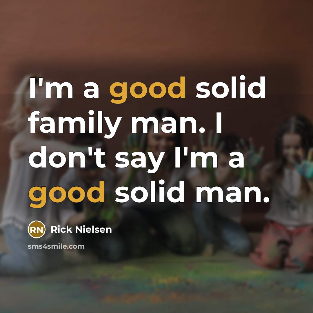 “I'm a good solid family man. I don't say I'm…” quote by Rick Nielsen