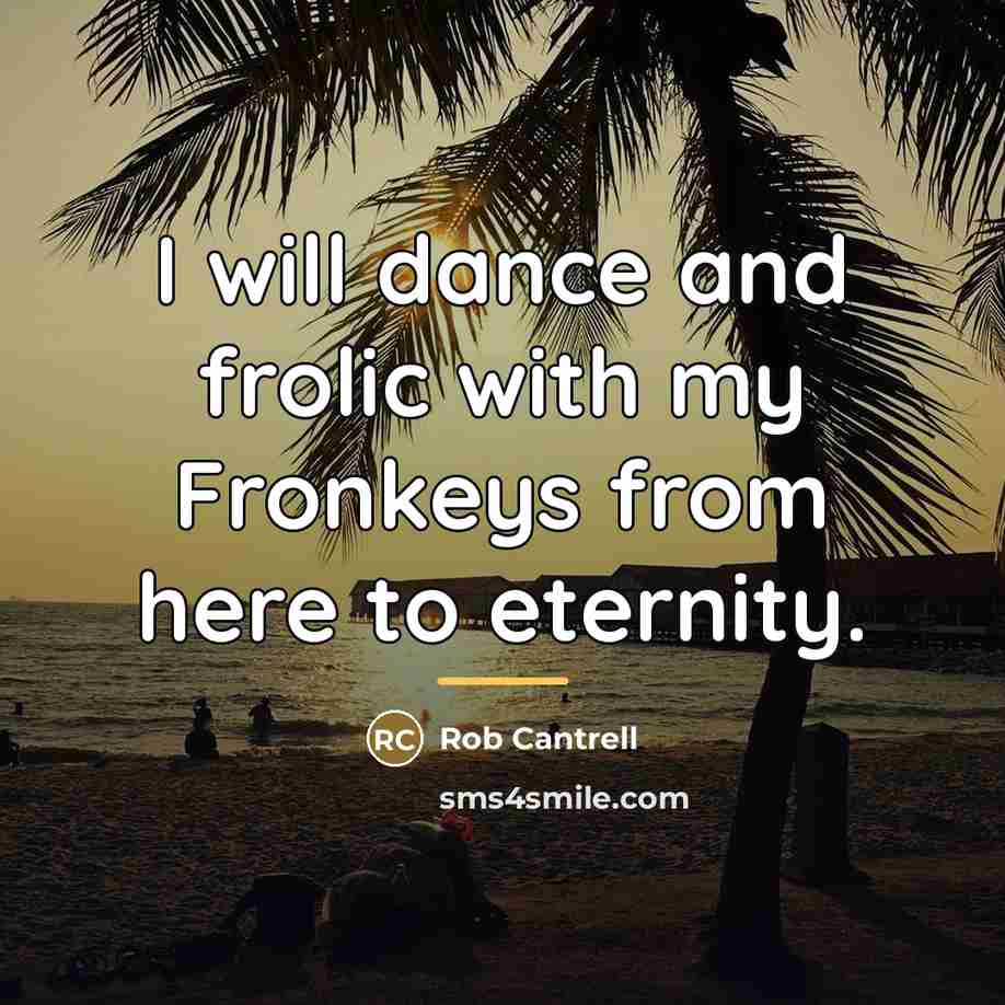 “I will dance and frolic with my Fronkeys from here…” quote by Rob Cantrell