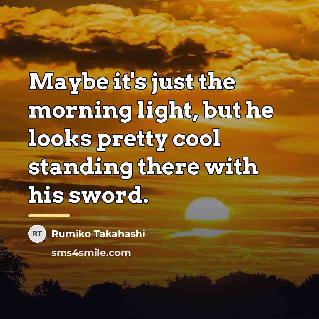 “Maybe it's just the morning light, but he looks pretty…” quote by Rumiko Takahashi
