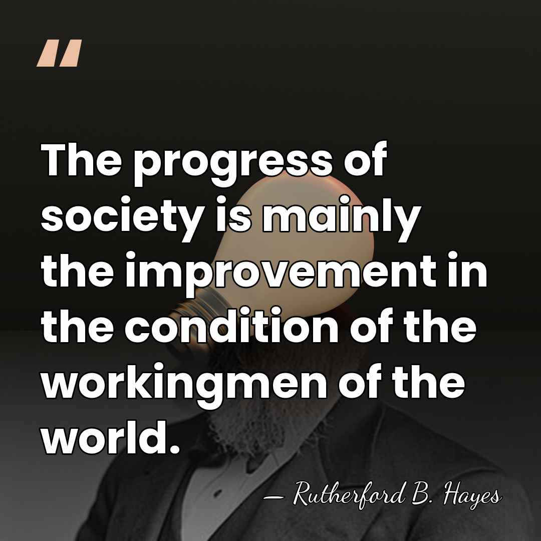The progress of society is mainly the improvement in the condition of&hellip; - Rutherford B. Hayes
