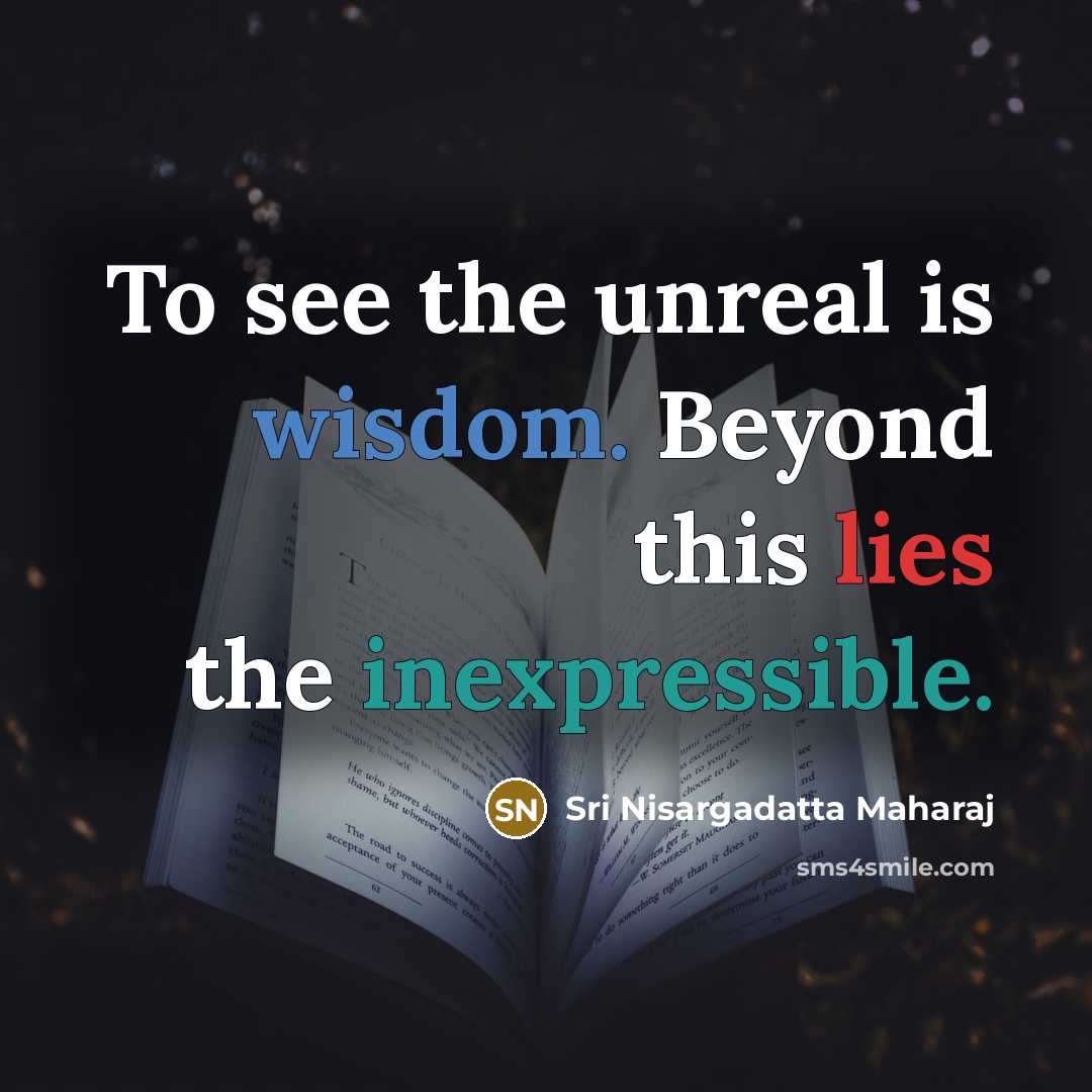 “To see the unreal is wisdom. Beyond this lies the inexpressible.” quote by Sri Nisargadatta Maharaj