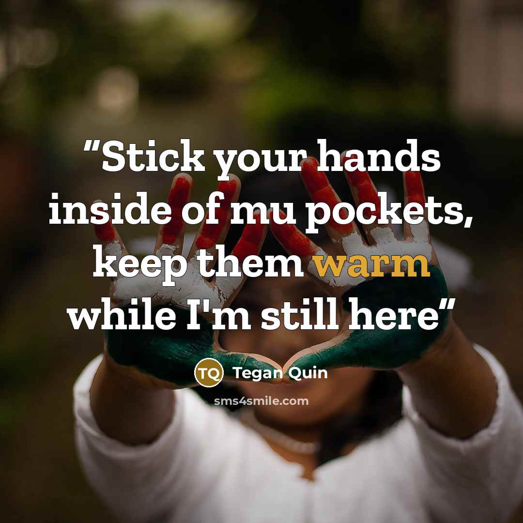 “Stick your hands inside of mu pockets, keep them warm while I'm still here” quote by Tegan Quin