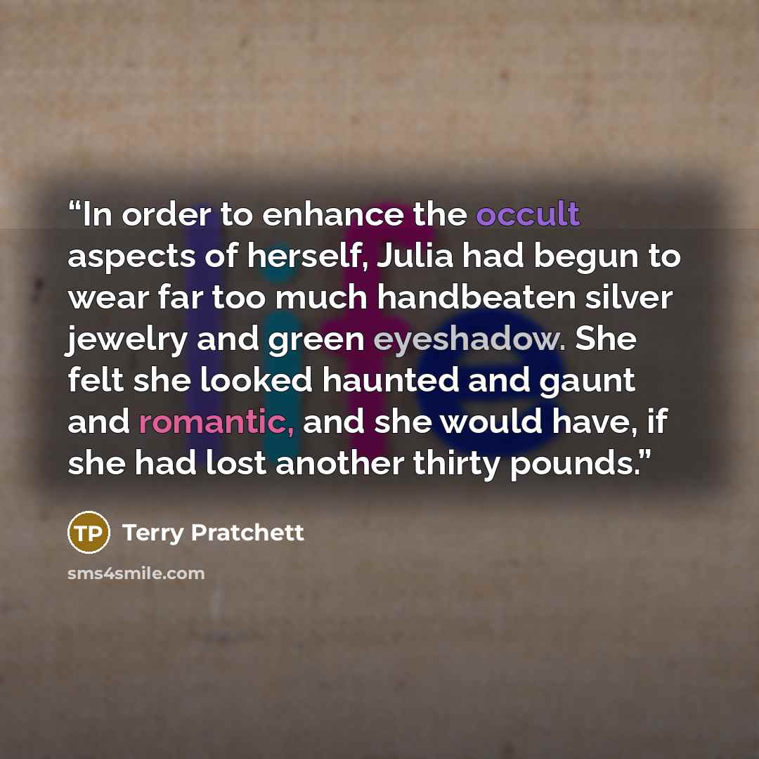 “In order to enhance the occult aspects of herself, Julia had begun to wear far too much handbeaten silver jewelry and green eyeshadow. She felt she looked haunted and gaunt and romantic, and she would have, if she had lost another thirty pounds.” quote by Terry Pratchett