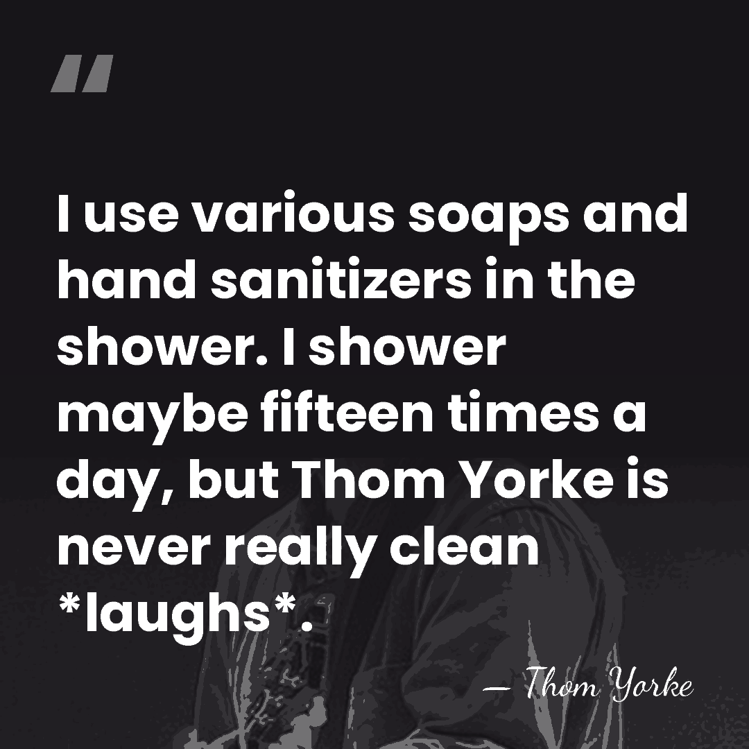 I use various soaps and hand sanitizers in the shower. I shower&hellip; - Thom Yorke