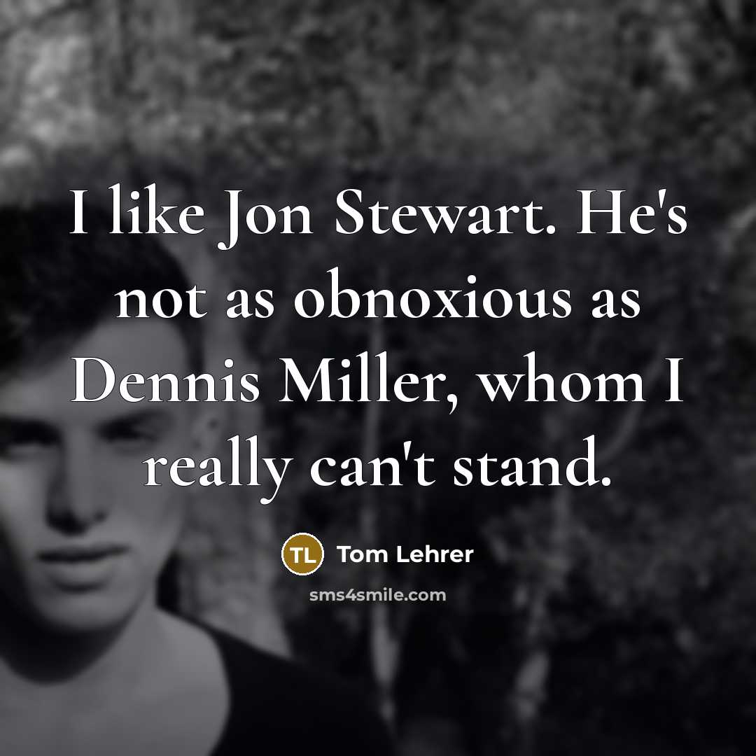 “I like Jon Stewart. He's not as obnoxious as Dennis…” quote by Tom Lehrer