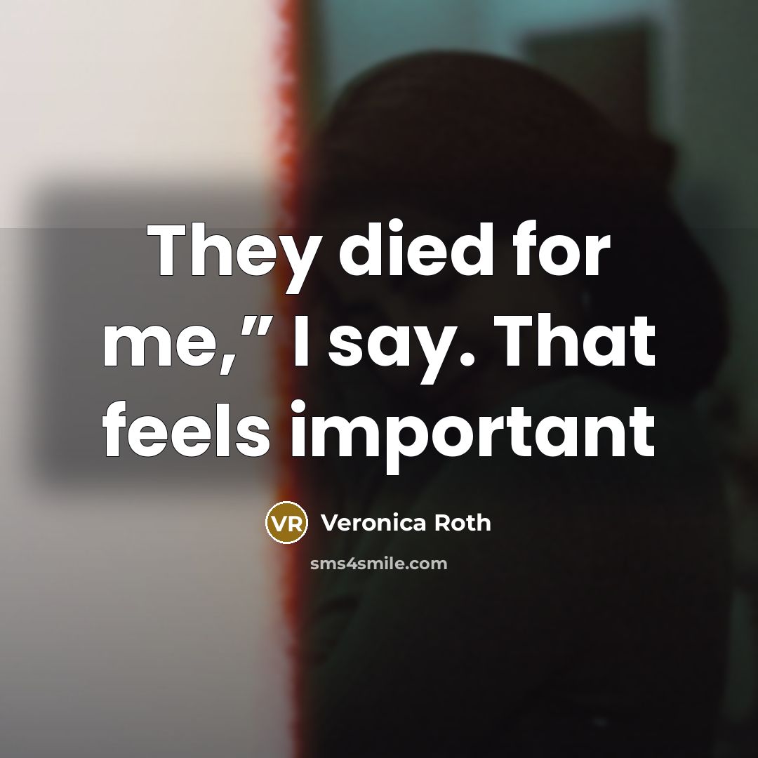 “They died for me,” I say. That feels important…” quote by Veronica Roth